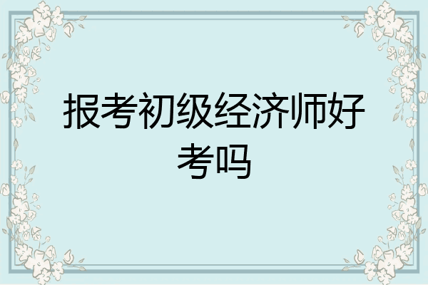 报考初级经济师好考吗