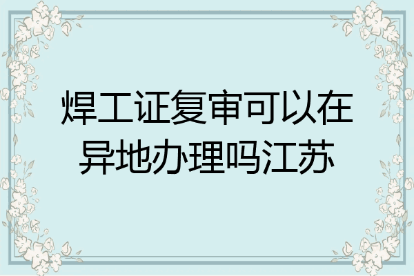 焊工证复审可以在异地办理吗江苏