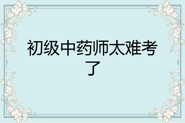 初级中药师太难考了