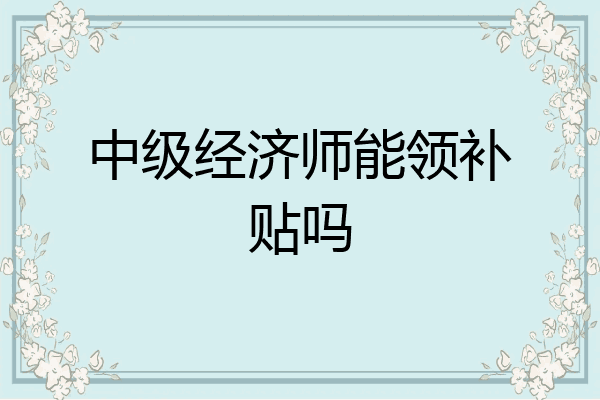 中级经济师能领补贴吗