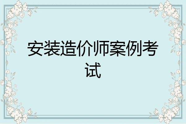 安装造价师案例考试