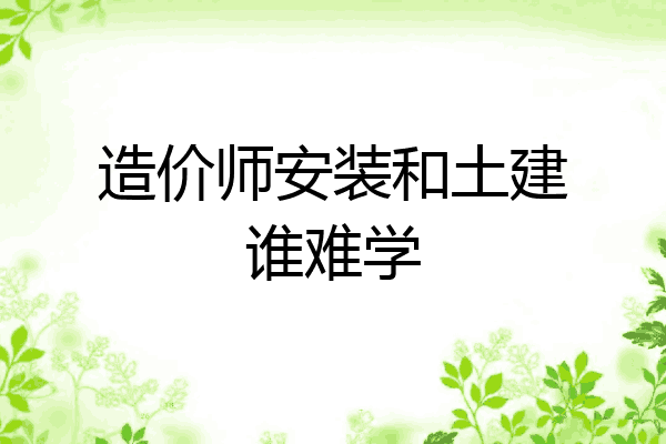 造价师安装和土建谁难学