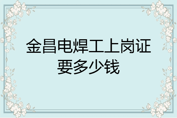 金昌电焊工上岗证要多少钱