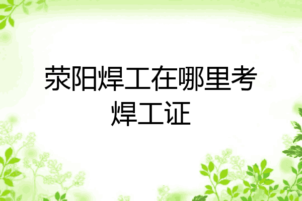 荥阳焊工在哪里考焊工证