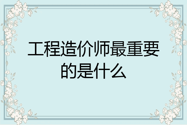 工程造价师最重要的是什么