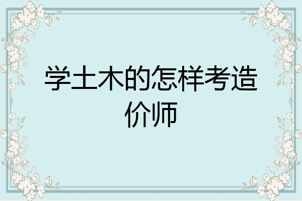 学土木的怎样考造价师