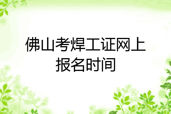 佛山考焊工证网上报名时间