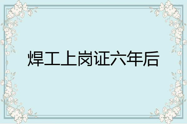 焊工上岗证六年后