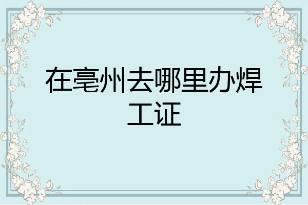 在亳州去哪里办焊工证