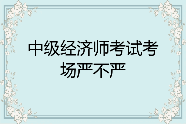 中级经济师考试考场严不严