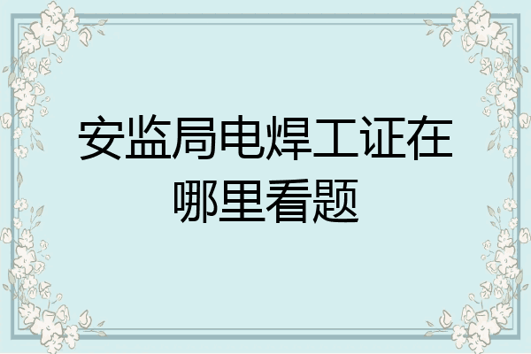 安监局电焊工证在哪里看题