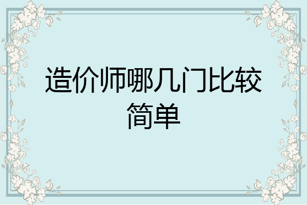 造价师哪几门比较简单