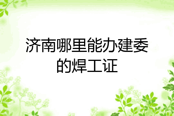 济南哪里能办建委的焊工证