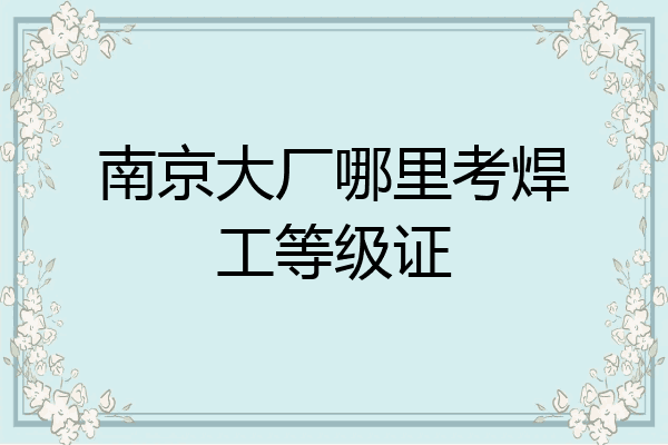 南京大厂哪里考焊工等级证