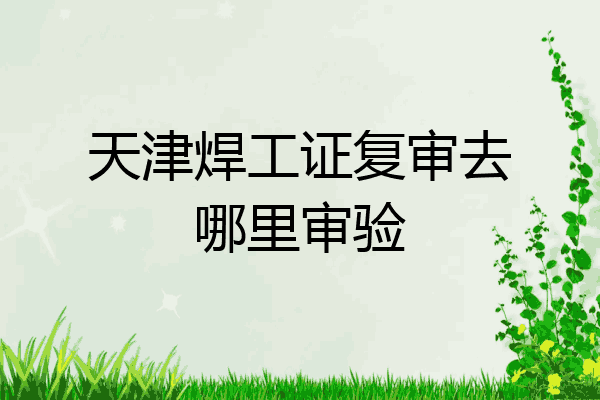 天津焊工证复审去哪里审验