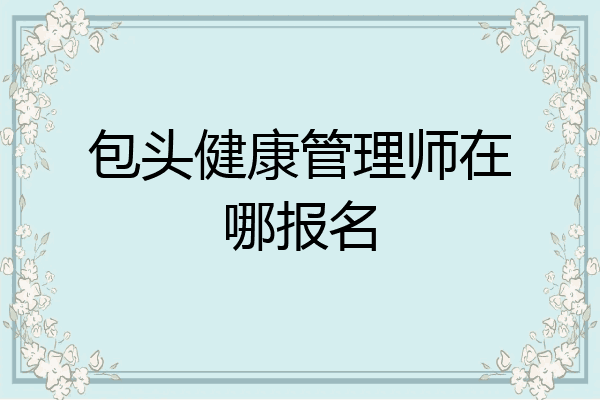 包头健康管理师在哪报名