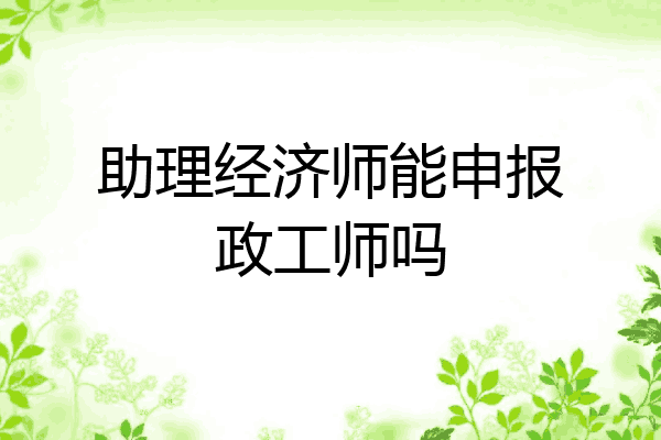 助理经济师能申报政工师吗