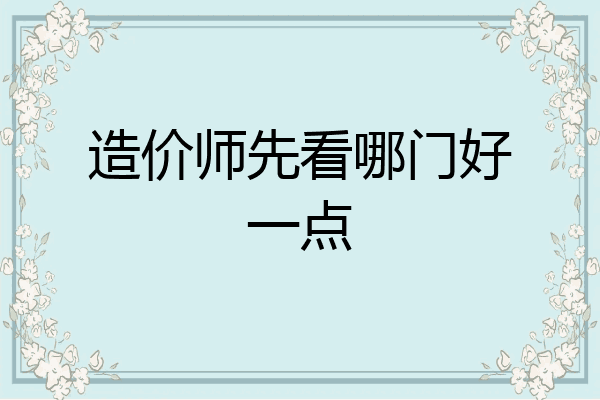 造价师先看哪门好一点
