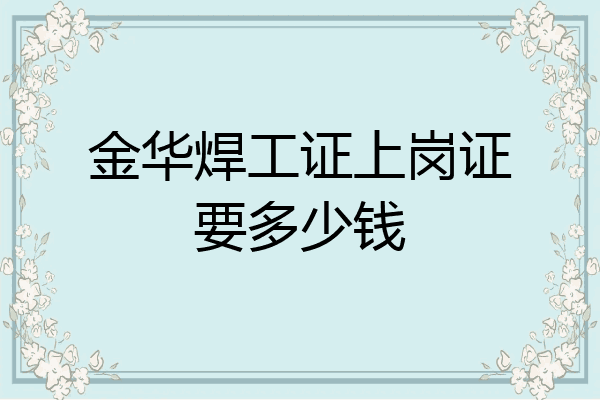 金华焊工证上岗证要多少钱