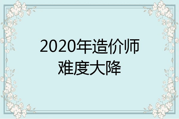 2020年造价师难度大降