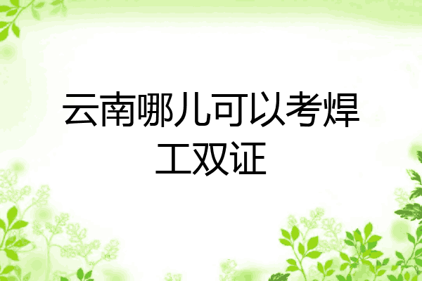 云南哪儿可以考焊工双证