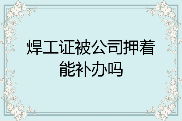 焊工证被公司押着能补办吗