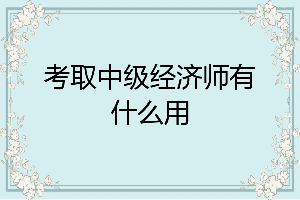 考取中级经济师有什么用