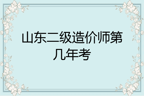 山东二级造价师第几年考