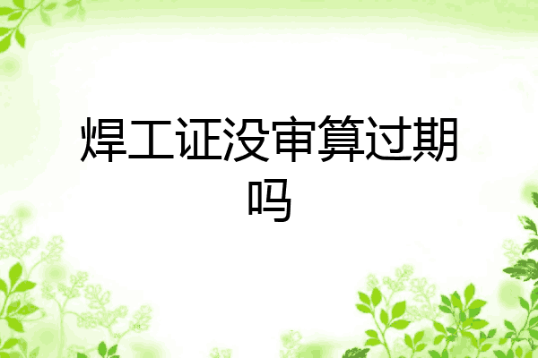 焊工证没审算过期吗