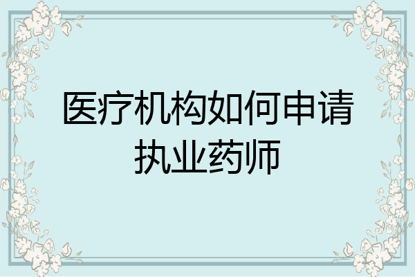 医疗机构如何申请执业药师