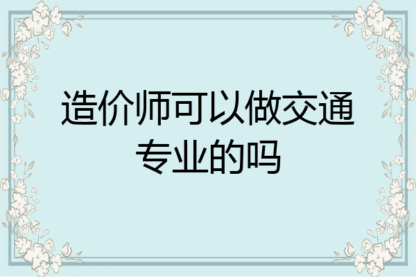 造价师可以做交通专业的吗