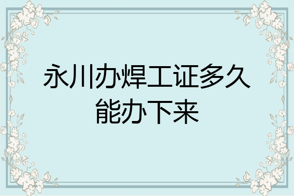 永川办焊工证多久能办下来