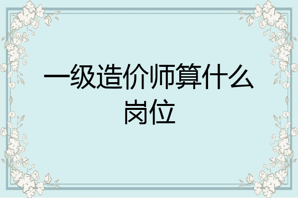 一级造价师算什么岗位