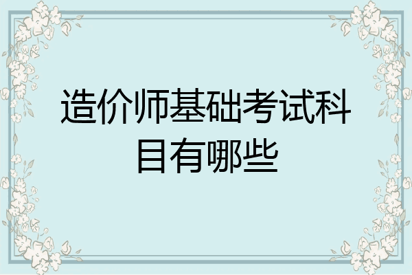 造价师基础考试科目有哪些