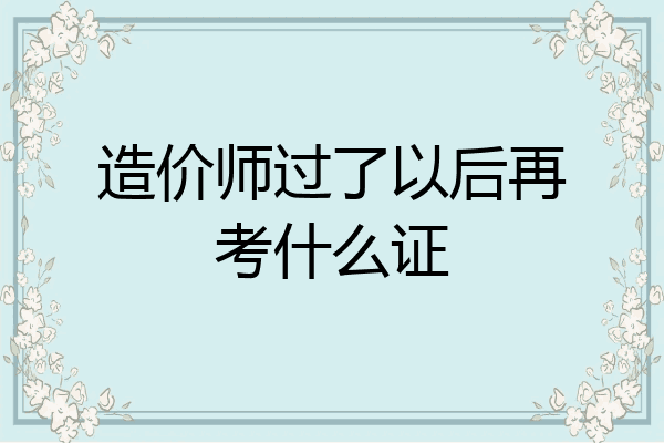 造价师过了以后再考什么证