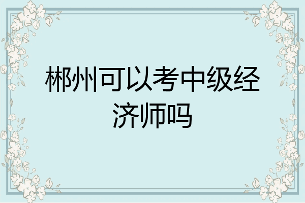 郴州可以考中级经济师吗