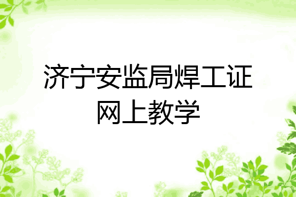 济宁安监局焊工证网上教学