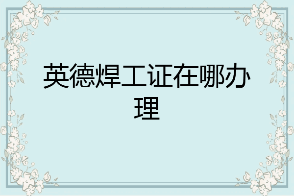 英德焊工证在哪办理