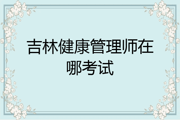 吉林健康管理师在哪考试