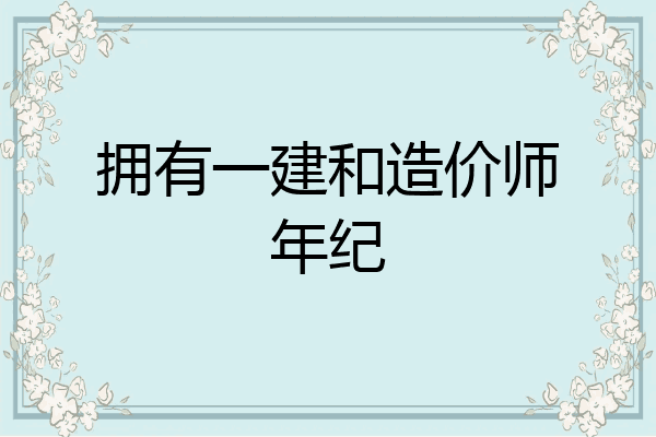 拥有一建和造价师年纪