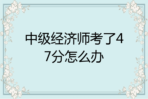 中级经济师考了47分怎么办