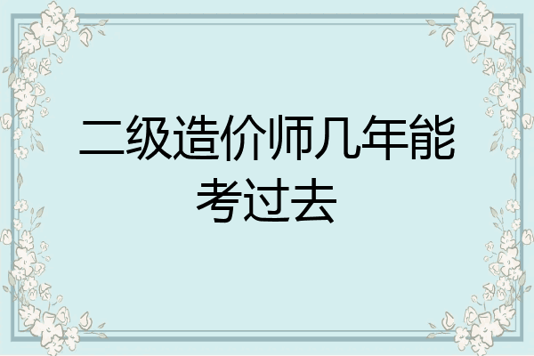 二级造价师几年能考过去