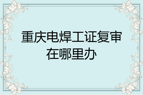 重庆电焊工证复审在哪里办