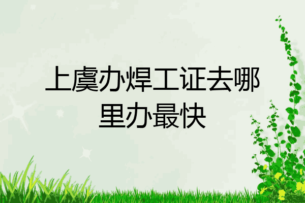 上虞办焊工证去哪里办最快