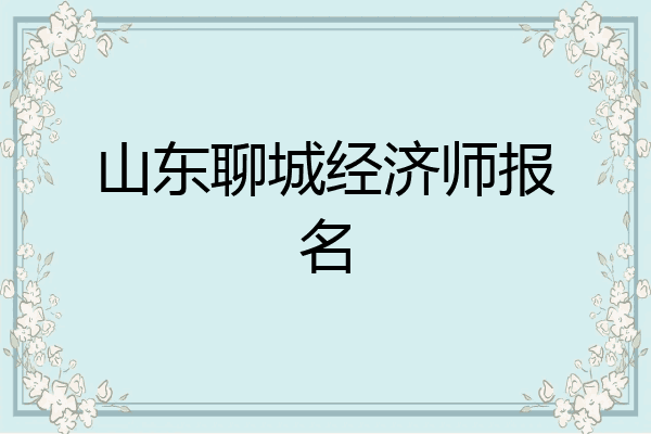 山东聊城经济师报名