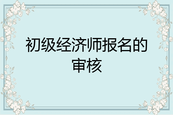 初级经济师报名的审核