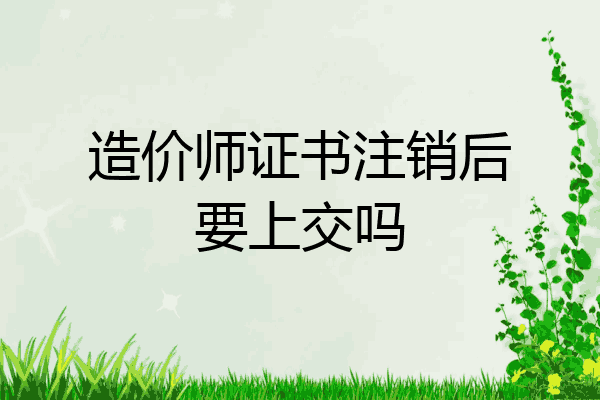 造价师证书注销后要上交吗