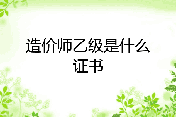造价师乙级是什么证书