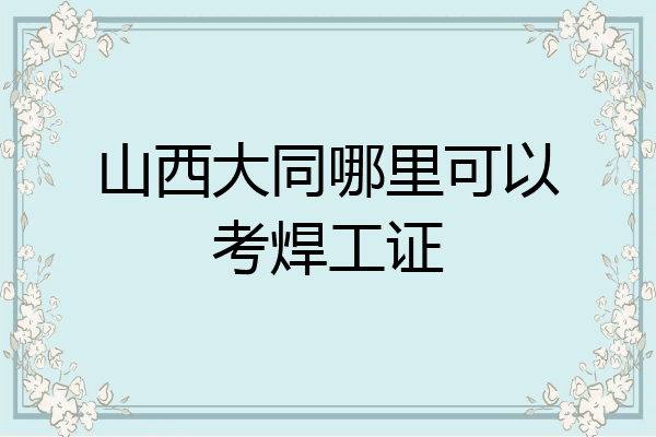山西大同哪里可以考焊工证