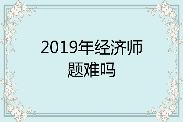 2019年经济师题难吗